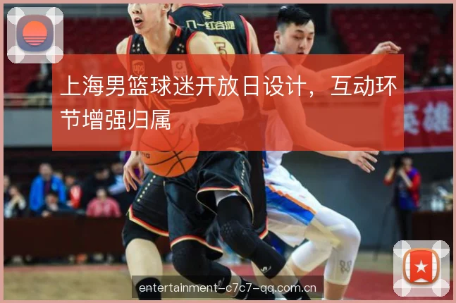 上海男篮球迷开放日设计，互动环节增强归属