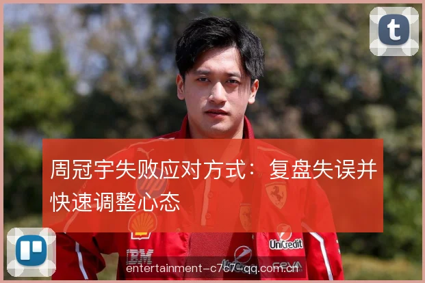 周冠宇失败应对方式：复盘失误并快速调整心态